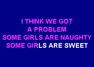 I THINK WE GOT
A PROBLEM
SOME GIRLS ARE NAUGHTY
SOME GIRLS ARE SWEET