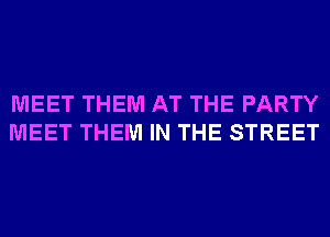 MEET THEM AT THE PARTY
MEET THEM IN THE STREET