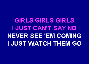 GIRLS GIRLS GIRLS

I JUST CANT SAY NO
NEVER SEE 'EM COMING
I JUST WATCH THEM G0