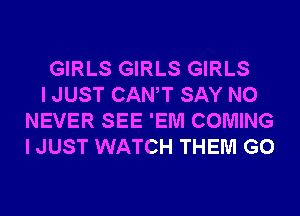 GIRLS GIRLS GIRLS

I JUST CANT SAY NO
NEVER SEE 'EM COMING
I JUST WATCH THEM G0