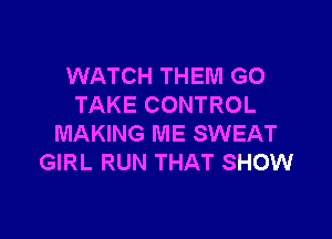 WATCH THEM G0
TAKE CONTROL

MAKING ME SWEAT
GIRL RUN THAT SHOW