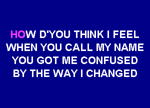 HOW D'YOU THINK I FEEL
WHEN YOU CALL MY NAME
YOU GOT ME CONFUSED
BY THE WAY I CHANGED