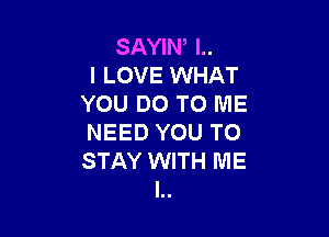SAYIW l..
I LOVE WHAT
YOU DO TO ME

NEED YOU TO
STAY WITH ME
I..