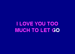 I LOVE YOU TOO

MUCH TO LET GO