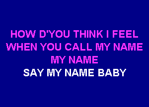 HOW D'YOU THINK I FEEL
WHEN YOU CALL MY NAME
MY NAME
SAY MY NAME BABY
