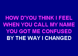 HOW D'YOU THINK I FEEL
WHEN YOU CALL MY NAME
YOU GOT ME CONFUSED
BY THE WAY I CHANGED