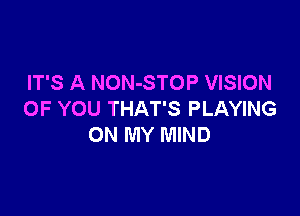 IT'S A NON-STOP VISION

OF YOU THAT'S PLAYING
ON MY MIND