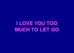 I LOVE YOU TOO

MUCH TO LET GO