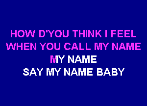 HOW D'YOU THINK I FEEL
WHEN YOU CALL MY NAME
MY NAME
SAY MY NAME BABY