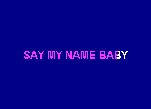 SAY MY NAME BABY
