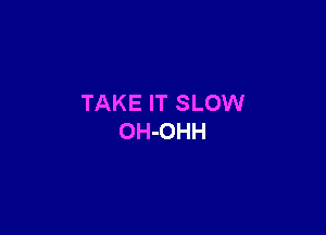 TAKE IT SLOW

OH-OHH