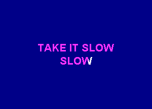 TAKE IT SLOW

SLOW