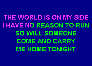 THE WORLD IS ON MY SIDE
I HAVE NO REASON TO RUN
SO WILL SOMEONE
COME AND CARRY
ME HOME TONIGHT