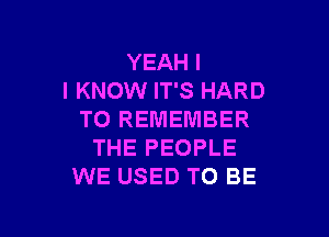 YEAH I
I KNOW IT'S HARD

TO REMEMBER
THE PEOPLE
WE USED TO BE