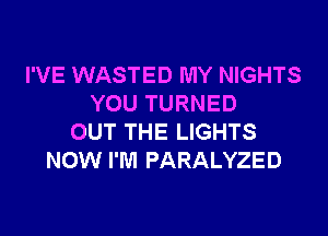 I'VE WASTED MY NIGHTS
YOU TURNED
OUT THE LIGHTS
NOW I'M PARALYZED