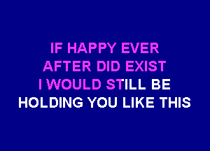 IF HAPPY EVER
AFTER DID EXIST
IWOULD STILL BE

HOLDING YOU LIKE THIS