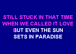 STILL STUCK IN THAT TIME
WHEN WE CALLED IT LOVE
BUT EVEN THE SUN
SETS IN PARADISE