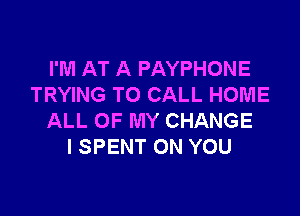 I'M AT A PAYPHONE
TRYING TO CALL HOME

ALL OF MY CHANGE
I SPENT ON YOU