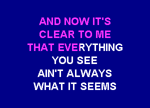 AND NOW IT'S
CLEAR TO ME
THAT EVERYTHING

YOU SEE
AIN'T ALWAYS
WHAT IT SEEMS