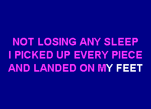 NOT LOSING ANY SLEEP
I PICKED UP EVERY PIECE
AND LANDED ON MY FEET