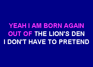 YEAH I AM BORN AGAIN
OUT OF THE LION'S DEN
I DON'T HAVE TO PRETEND