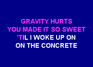 GRAVITY HURTS
YOU MADE IT SO SWEET
'TIL I WOKE UP ON
ON THE CONCRETE