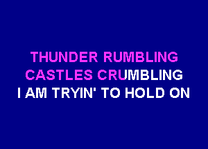 THUNDER RUMBLING
CASTLES CRUMBLING
I AM TRYIN' TO HOLD 0N