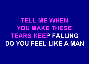 TELL ME WHEN
YOU MAKE THESE
TEARS KEEP FALLING
DO YOU FEEL LIKE A MAN