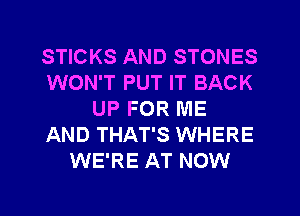 STICKS AND STONES
WON'T PUT IT BACK
UP FOR ME
AND THAT'S WHERE
WE'RE AT NOW