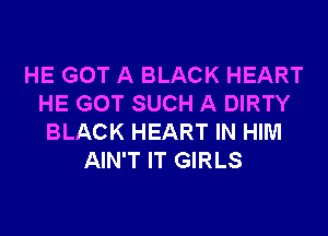 HE GOT A BLACK HEART
HE GOT SUCH A DIRTY
BLACK HEART IN HIM
AIN'T IT GIRLS