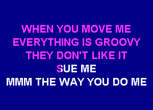 WHEN YOU MOVE ME
EVERYTHING IS GROOVY
THEY DON'T LIKE IT
SUE ME
MMM THE WAY YOU DO ME
