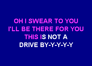 OH I SWEAR TO YOU
I'LL BE THERE FOR YOU

THIS IS NOT A
DRIVE BY-Y-Y-Y-Y