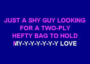 JUST A SHY GUY LOOKING
FOR A TWO-PLY

HEFTY BAG TO HOLD
MY-Y-Y-Y-Y-Y-Y LOVE