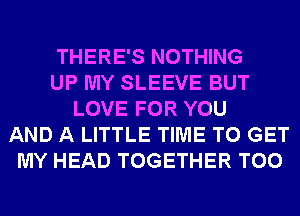 THERE'S NOTHING
UP MY SLEEVE BUT
LOVE FOR YOU
AND A LITTLE TIME TO GET
MY HEAD TOGETHER T00