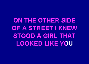 ON THE OTHER SIDE

OF A STREET I KNEW

STOOD A GIRL THAT
LOOKED LIKE YOU