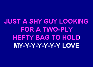 JUST A SHY GUY LOOKING
FOR A TWO-PLY

HEFTY BAG TO HOLD
MY-Y-Y-Y-Y-Y-Y LOVE