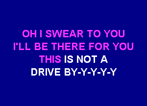 OH I SWEAR TO YOU
I'LL BE THERE FOR YOU

THIS IS NOT A
DRIVE BY-Y-Y-Y-Y