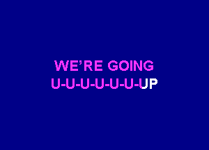 WERE GOING

U-U-U-U-U-U-UP