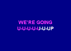 WERE GOING

U-U-U-U-U-U-UP