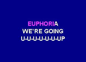 EUPHORIA

WE,RE GOING
U-U-U-U-U-U-UP