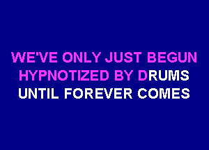 WE'VE ONLY JUST BEGUN
HYPNOTIZED BY DRUMS
UNTIL FOREVER COMES