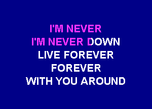 I'M NEVER
I'M NEVER DOWN

LIVE FOREVER
FOREVER
WITH YOU AROUND