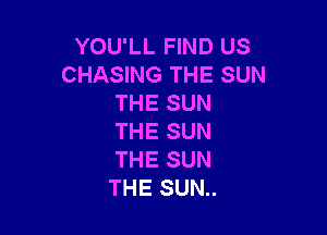 YOU'LL FIND US
CHASING THE SUN
THE SUN

THE SUN
THE SUN
THE SUN..