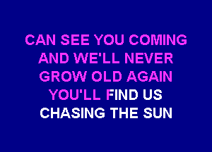 CAN SEE YOU COMING
AND WE'LL NEVER
GROW OLD AGAIN

YOU'LL FIND US
CHASING THE SUN