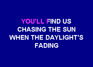 YOU'LL FIND US
CHASING THE SUN

WHEN THE DAYLIGHT'S
FADING