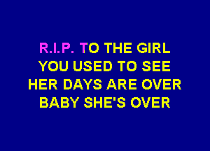 R.I.P. TO THE GIRL
YOU USED TO SEE
HER DAYS ARE OVER
BABY SHE'S OVER