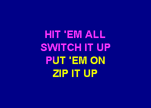 HIT 'EI'U'I ALL
SWITCH IT UP

PUT 'EIUI 0N
ZIP IT UP