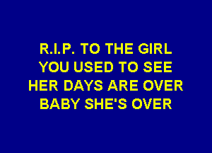 R.I.P. TO THE GIRL
YOU USED TO SEE
HER DAYS ARE OVER
BABY SHE'S OVER