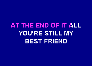 AT THE END OF IT ALL

YOURE STILL MY
BEST FRIEND