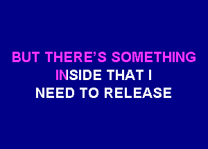 BUT THERES SOMETHING
INSIDE THAT I
NEED TO RELEASE